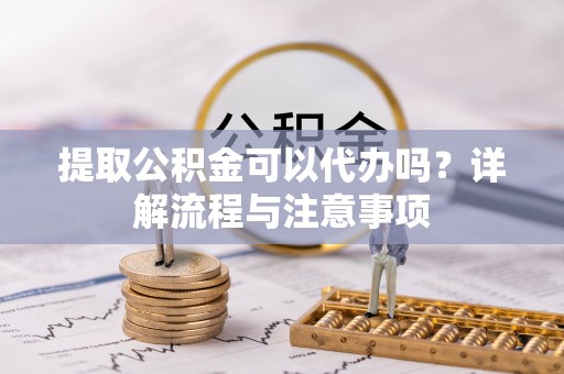 民和提取公积金可以代办吗？详解流程与注意事项