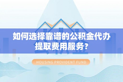 民和如何选择靠谱的公积金代办提取费用服务？
