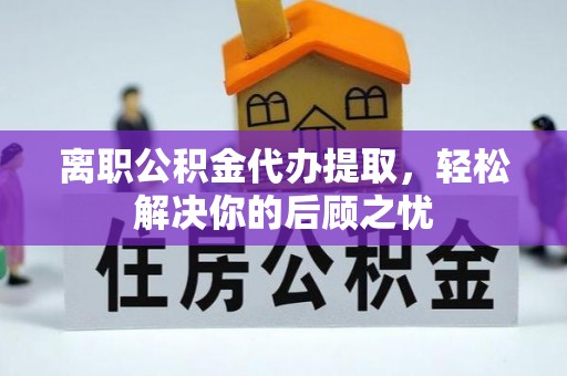 民和离职公积金代办提取，轻松解决你的后顾之忧