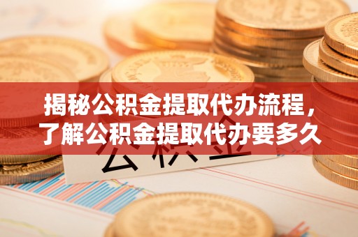 民和揭秘公积金提取代办流程，了解公积金提取代办要多久的关键因素