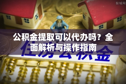 民和公积金提取可以代办吗？全面解析与操作指南