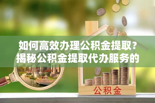 民和如何高效办理公积金提取？揭秘公积金提取代办服务的优势与注意事项