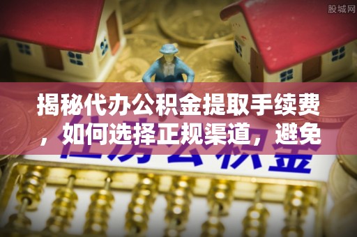民和揭秘代办公积金提取手续费，如何选择正规渠道，避免上当受骗