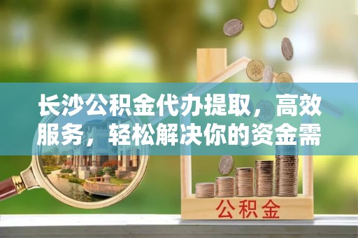 民和长沙公积金代办提取，高效服务，轻松解决你的资金需求