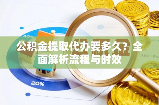 民和公积金提取代办要多久？全面解析流程与时效