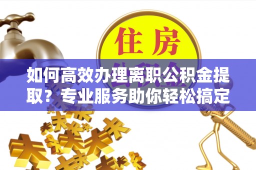 民和如何高效办理离职公积金提取？专业服务助你轻松搞定