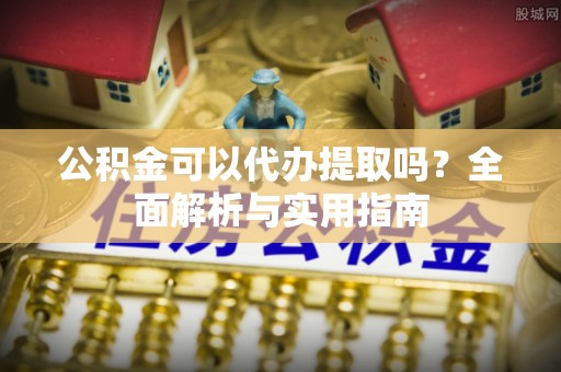 民和公积金可以代办提取吗？全面解析与实用指南