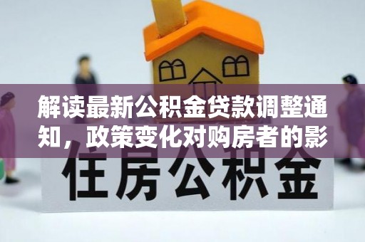民和解读最新公积金贷款调整通知，政策变化对购房者的影响与应对策略