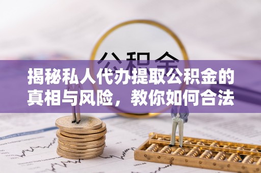 民和揭秘私人代办提取公积金的真相与风险，教你如何合法合规操作