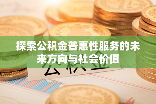 民和探索公积金普惠性服务的未来方向与社会价值
