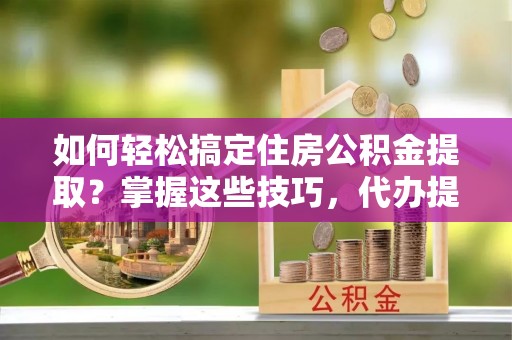 民和如何轻松搞定住房公积金提取？掌握这些技巧，代办提取住房公积金不再难