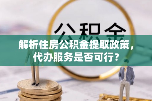 民和解析住房公积金提取政策，代办服务是否可行？
