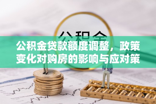 民和公积金贷款额度调整，政策变化对购房的影响与应对策略