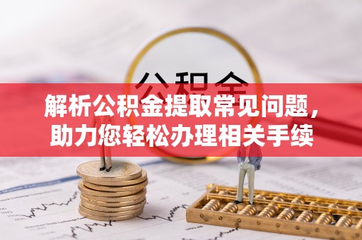 民和解析公积金提取常见问题，助力您轻松办理相关手续