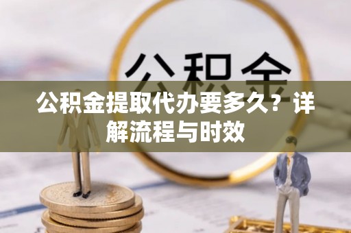 民和公积金提取代办要多久？详解流程与时效