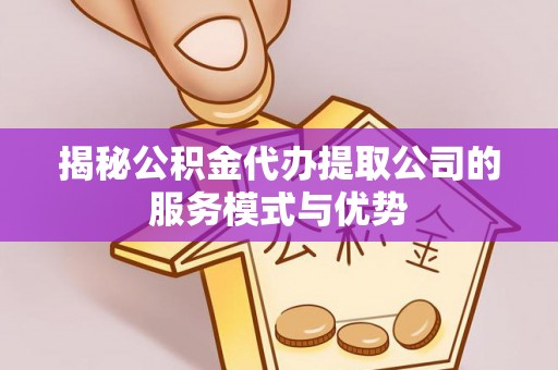 民和揭秘公积金代办提取公司的服务模式与优势