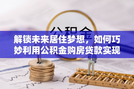 民和解锁未来居住梦想，如何巧妙利用公积金购房贷款实现房产投资