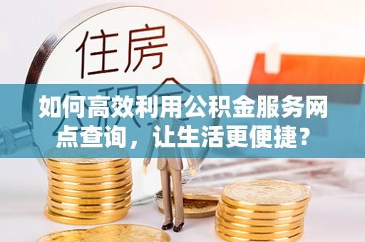 民和如何高效利用公积金服务网点查询，让生活更便捷？