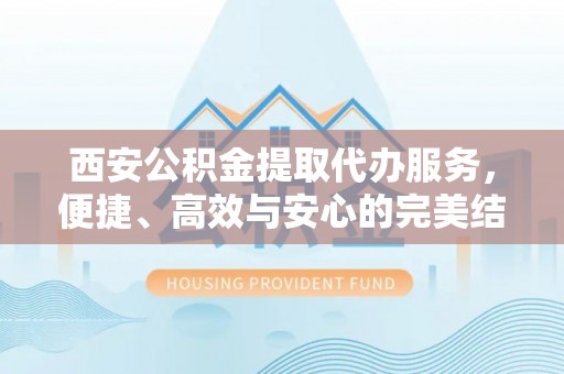 民和西安公积金提取代办服务，便捷、高效与安心的完美结合