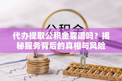 民和代办提取公积金靠谱吗？揭秘服务背后的真相与风险
