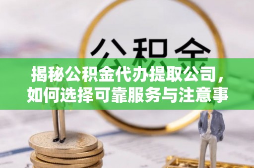 民和揭秘公积金代办提取公司，如何选择可靠服务与注意事项