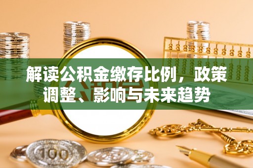 民和解读公积金缴存比例，政策调整、影响与未来趋势
