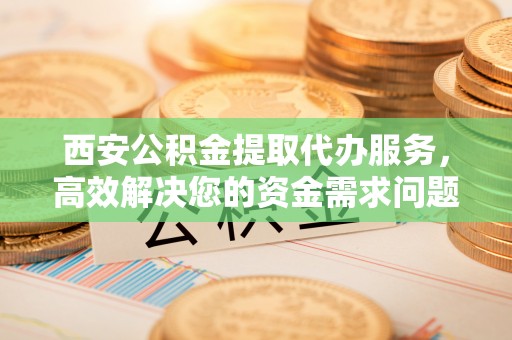 民和西安公积金提取代办服务，高效解决您的资金需求问题