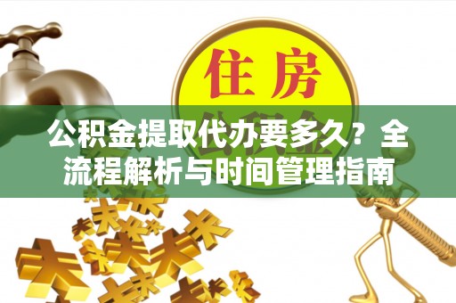 民和公积金提取代办要多久？全流程解析与时间管理指南