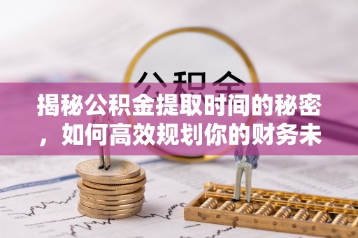 民和揭秘公积金提取时间的秘密，如何高效规划你的财务未来