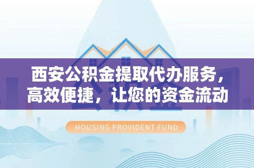 民和西安公积金提取代办服务，高效便捷，让您的资金流动更灵活
