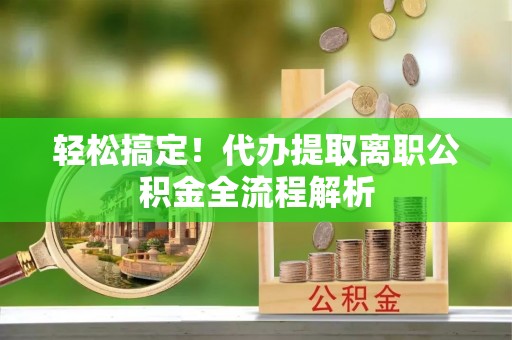 民和轻松搞定！代办提取离职公积金全流程解析