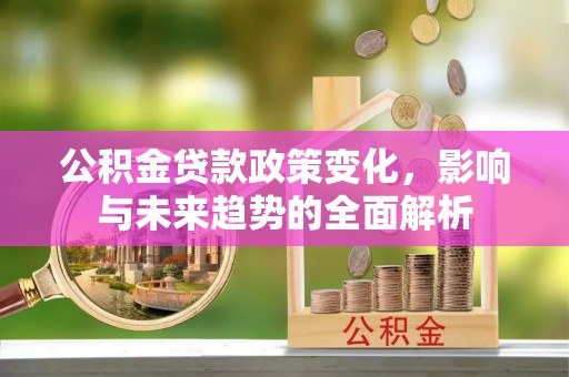 民和公积金贷款政策变化，影响与未来趋势的全面解析