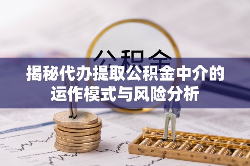 民和揭秘代办提取公积金中介的运作模式与风险分析