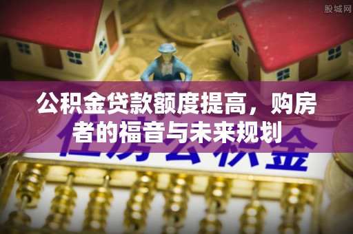民和公积金贷款额度提高，购房者的福音与未来规划