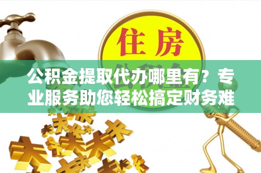 民和公积金提取代办哪里有？专业服务助您轻松搞定财务难题