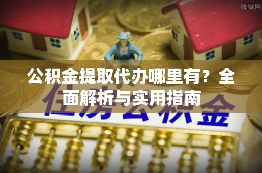 民和公积金提取代办哪里有？全面解析与实用指南