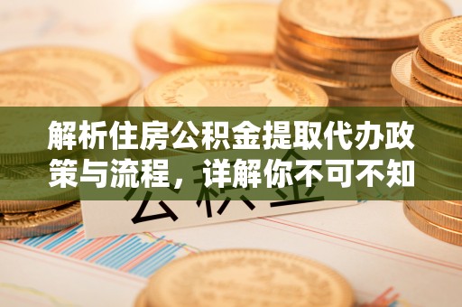 民和解析住房公积金提取代办政策与流程，详解你不可不知的关键点