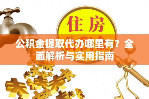 民和公积金提取代办哪里有？全面解析与实用指南