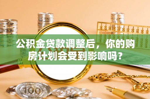 民和公积金贷款调整后，你的购房计划会受到影响吗？