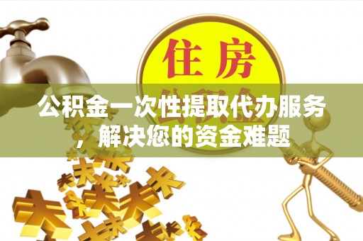 民和公积金一次性提取代办服务，解决您的资金难题