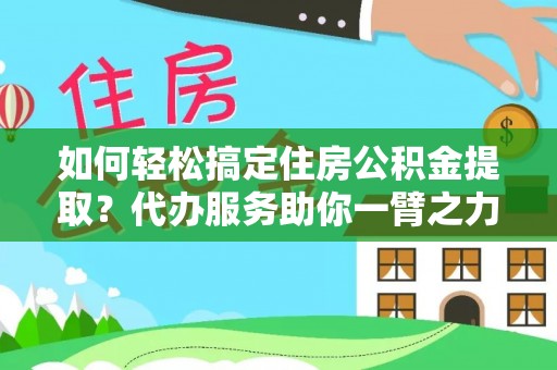 民和如何轻松搞定住房公积金提取？代办服务助你一臂之力