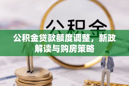 民和公积金贷款额度调整，新政解读与购房策略