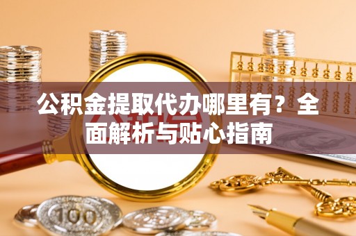 民和公积金提取代办哪里有？全面解析与贴心指南