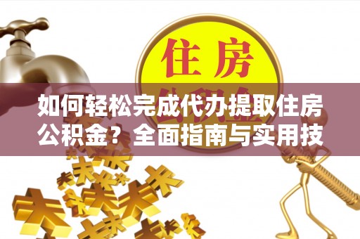 民和如何轻松完成代办提取住房公积金？全面指南与实用技巧