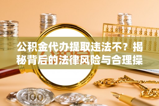 民和公积金代办提取违法不？揭秘背后的法律风险与合理操作
