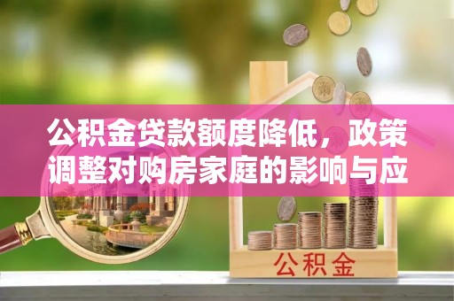 民和公积金贷款额度降低，政策调整对购房家庭的影响与应对策略
