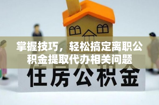 民和掌握技巧，轻松搞定离职公积金提取代办相关问题