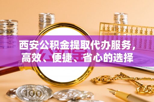 民和西安公积金提取代办服务，高效、便捷、省心的选择
