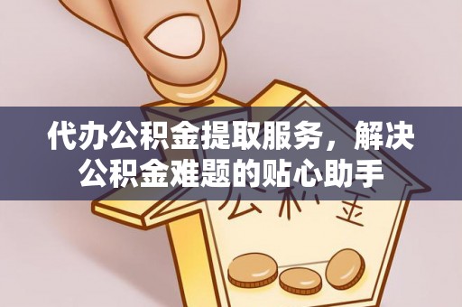 民和代办公积金提取服务，解决公积金难题的贴心助手