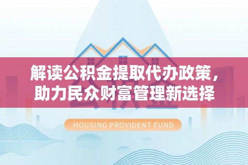 民和解读公积金提取代办政策，助力民众财富管理新选择